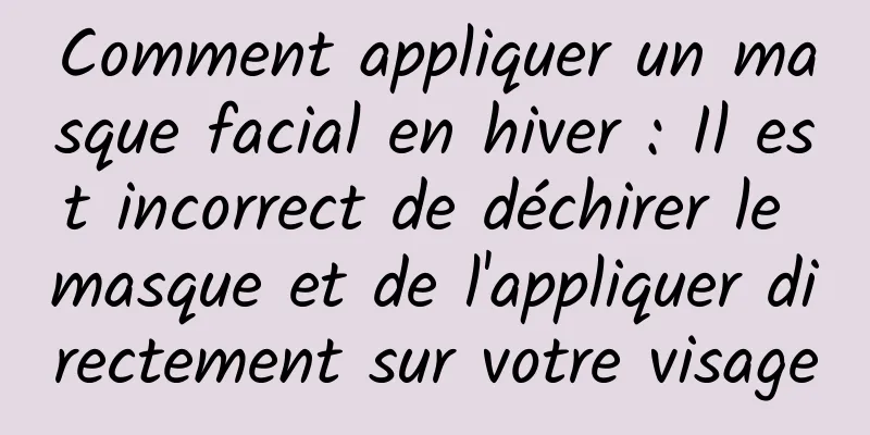 Comment appliquer un masque facial en hiver : Il est incorrect de déchirer le masque et de l'appliquer directement sur votre visage
