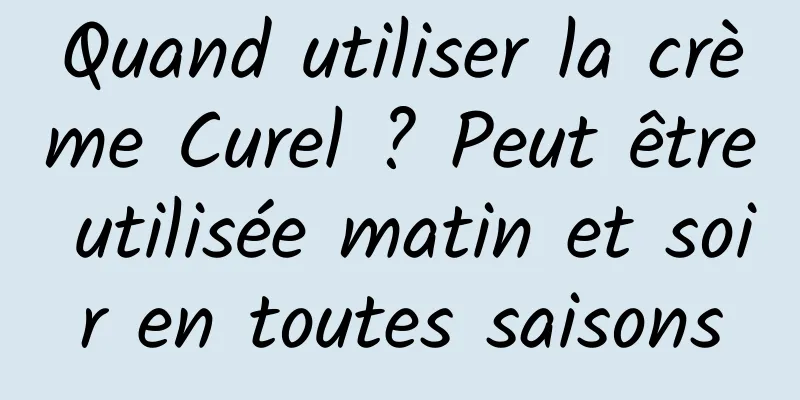 Quand utiliser la crème Curel ? Peut être utilisée matin et soir en toutes saisons