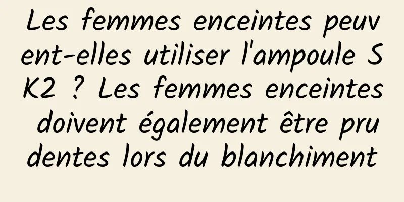 Les femmes enceintes peuvent-elles utiliser l'ampoule SK2 ? Les femmes enceintes doivent également être prudentes lors du blanchiment