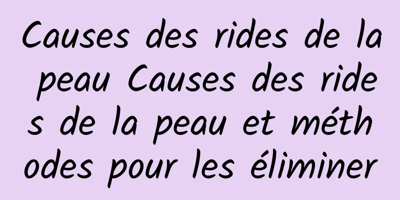 Causes des rides de la peau Causes des rides de la peau et méthodes pour les éliminer