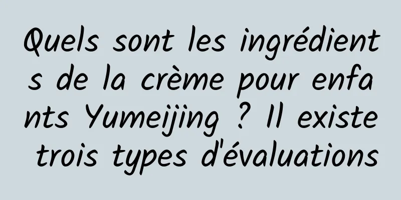 Quels sont les ingrédients de la crème pour enfants Yumeijing ? Il existe trois types d'évaluations