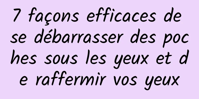 7 façons efficaces de se débarrasser des poches sous les yeux et de raffermir vos yeux