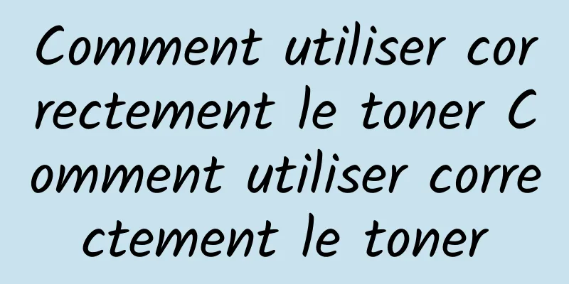 Comment utiliser correctement le toner Comment utiliser correctement le toner