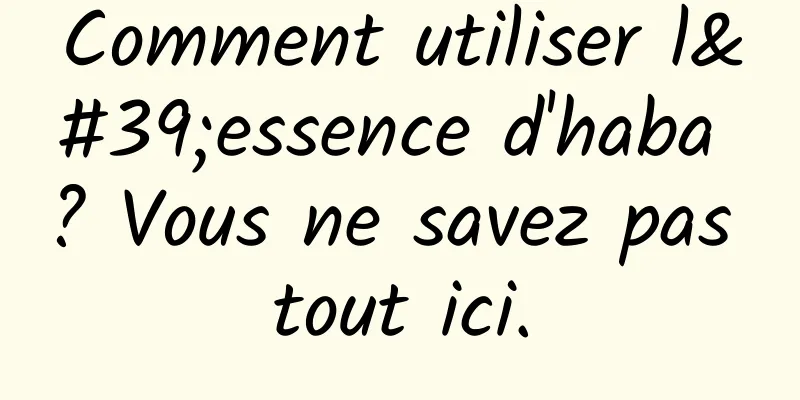 Comment utiliser l'essence d'haba ? Vous ne savez pas tout ici.
