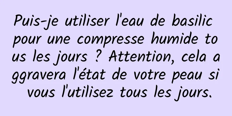 Puis-je utiliser l'eau de basilic pour une compresse humide tous les jours ? Attention, cela aggravera l'état de votre peau si vous l'utilisez tous les jours.