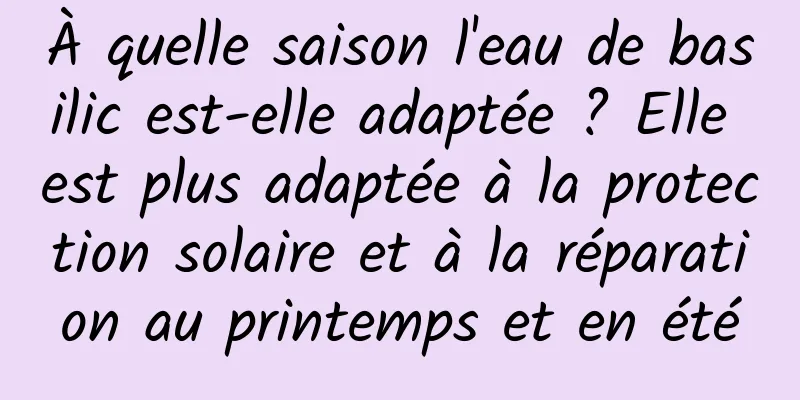 À quelle saison l'eau de basilic est-elle adaptée ? Elle est plus adaptée à la protection solaire et à la réparation au printemps et en été