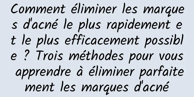Comment éliminer les marques d'acné le plus rapidement et le plus efficacement possible ? Trois méthodes pour vous apprendre à éliminer parfaitement les marques d'acné