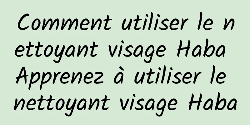 Comment utiliser le nettoyant visage Haba Apprenez à utiliser le nettoyant visage Haba