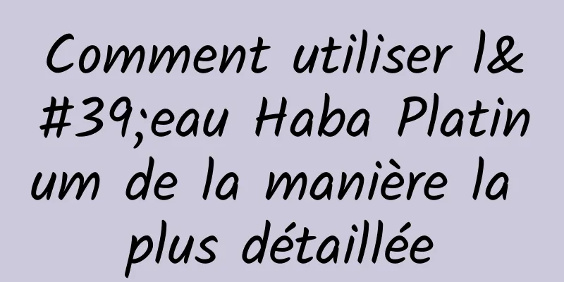 Comment utiliser l'eau Haba Platinum de la manière la plus détaillée