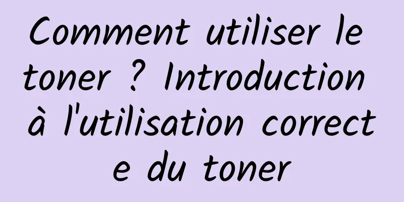 Comment utiliser le toner ? Introduction à l'utilisation correcte du toner
