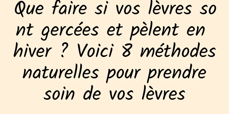 Que faire si vos lèvres sont gercées et pèlent en hiver ? Voici 8 méthodes naturelles pour prendre soin de vos lèvres