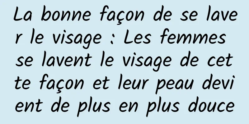 La bonne façon de se laver le visage : Les femmes se lavent le visage de cette façon et leur peau devient de plus en plus douce