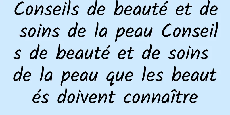 Conseils de beauté et de soins de la peau Conseils de beauté et de soins de la peau que les beautés doivent connaître