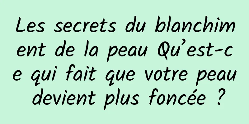 Les secrets du blanchiment de la peau Qu’est-ce qui fait que votre peau devient plus foncée ?
