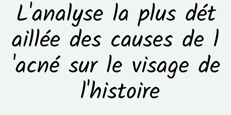 L'analyse la plus détaillée des causes de l'acné sur le visage de l'histoire