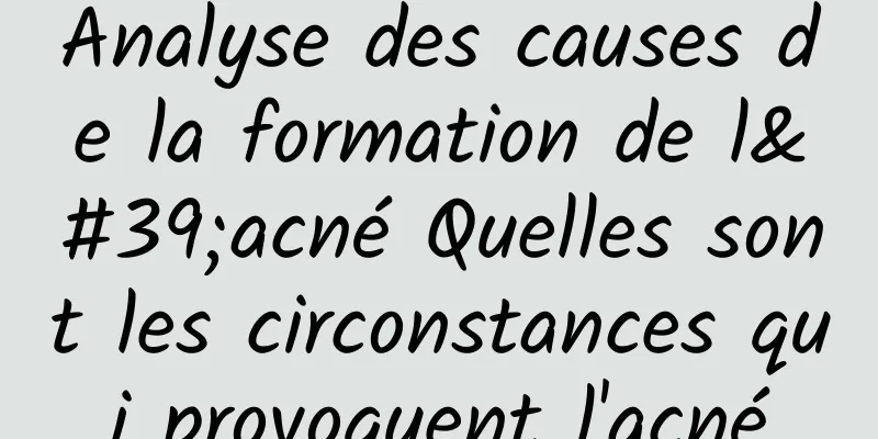Analyse des causes de la formation de l'acné Quelles sont les circonstances qui provoquent l'acné