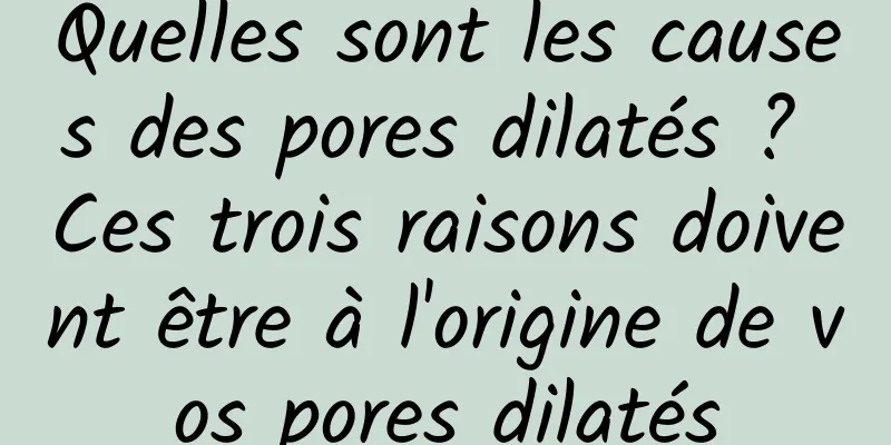 Quelles sont les causes des pores dilatés ? Ces trois raisons doivent être à l'origine de vos pores dilatés