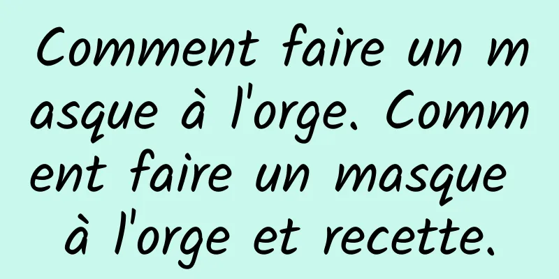 Comment faire un masque à l'orge. Comment faire un masque à l'orge et recette.