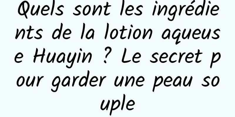 Quels sont les ingrédients de la lotion aqueuse Huayin ? Le secret pour garder une peau souple