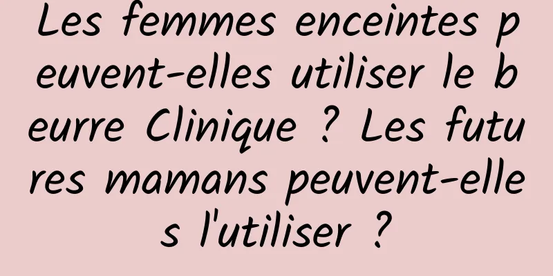 Les femmes enceintes peuvent-elles utiliser le beurre Clinique ? Les futures mamans peuvent-elles l'utiliser ?