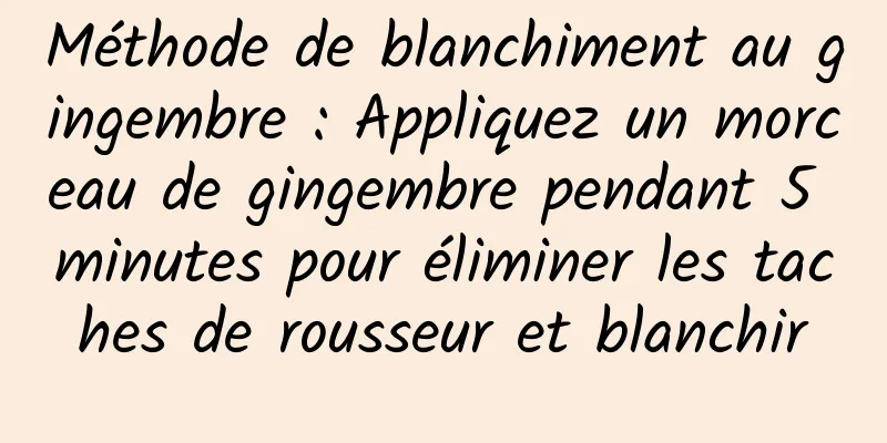 Méthode de blanchiment au gingembre : Appliquez un morceau de gingembre pendant 5 minutes pour éliminer les taches de rousseur et blanchir