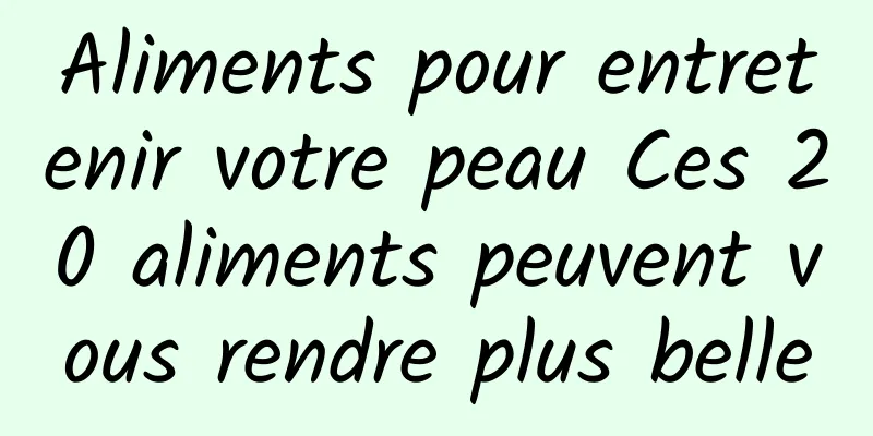 Aliments pour entretenir votre peau Ces 20 aliments peuvent vous rendre plus belle