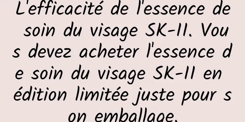 L'efficacité de l'essence de soin du visage SK-II. Vous devez acheter l'essence de soin du visage SK-II en édition limitée juste pour son emballage.