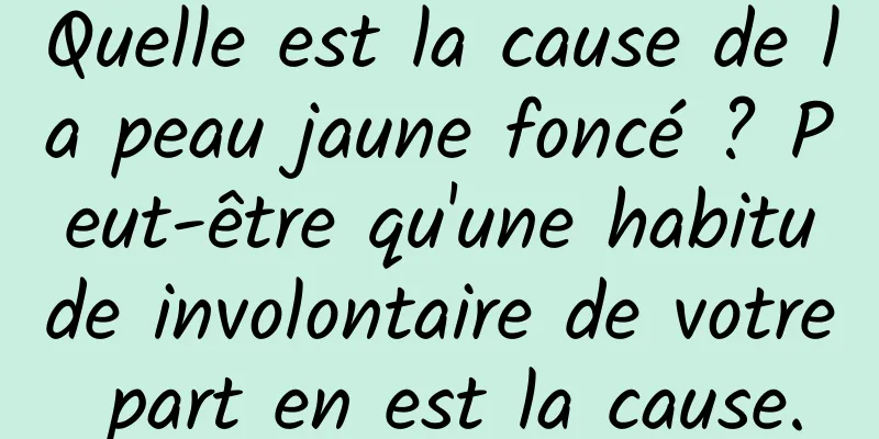 Quelle est la cause de la peau jaune foncé ? Peut-être qu'une habitude involontaire de votre part en est la cause.