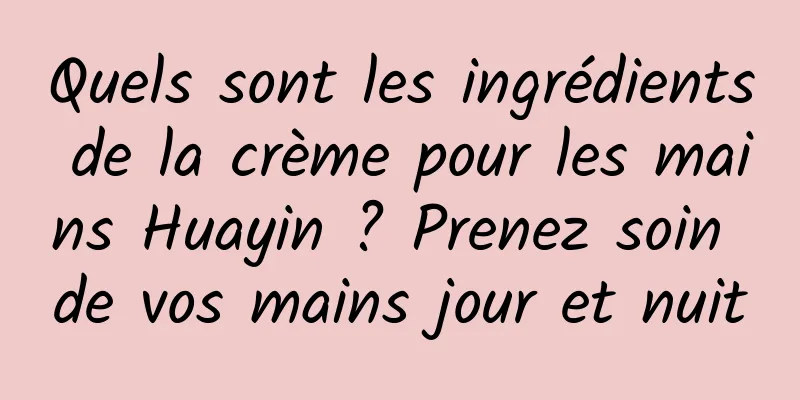 Quels sont les ingrédients de la crème pour les mains Huayin ? Prenez soin de vos mains jour et nuit