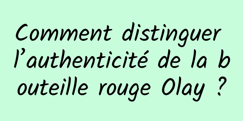 Comment distinguer l’authenticité de la bouteille rouge Olay ?