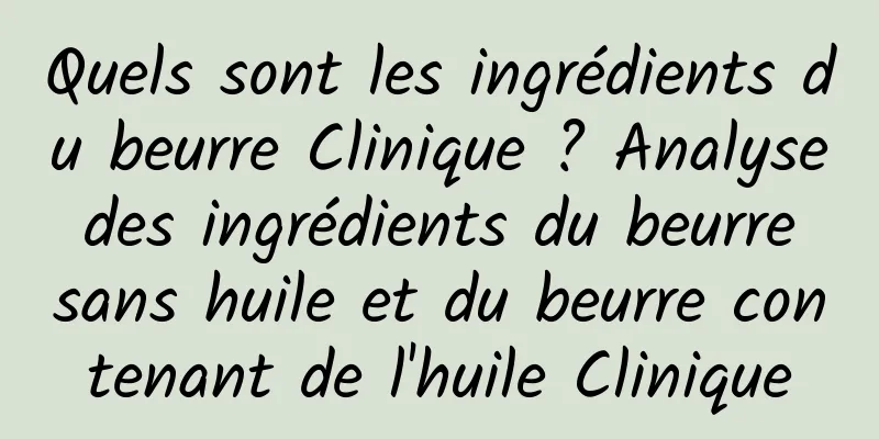 Quels sont les ingrédients du beurre Clinique ? Analyse des ingrédients du beurre sans huile et du beurre contenant de l'huile Clinique