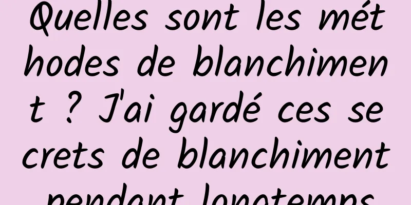 Quelles sont les méthodes de blanchiment ? J'ai gardé ces secrets de blanchiment pendant longtemps.