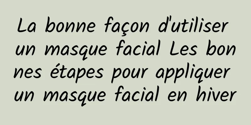 La bonne façon d'utiliser un masque facial Les bonnes étapes pour appliquer un masque facial en hiver
