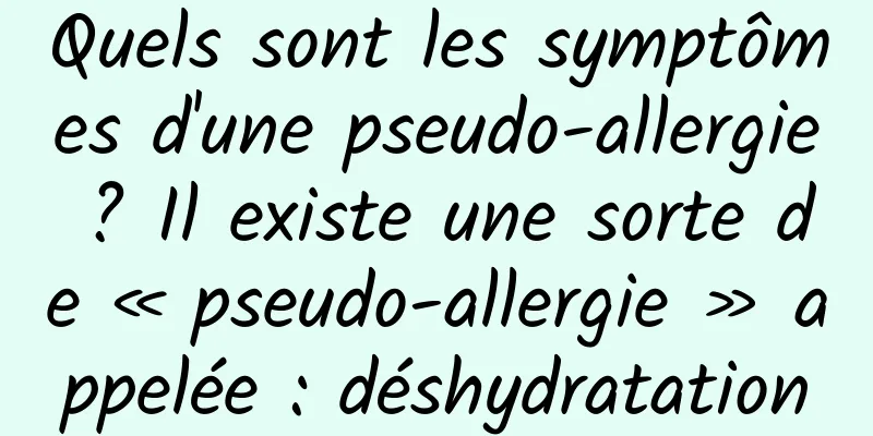 Quels sont les symptômes d'une pseudo-allergie ? Il existe une sorte de « pseudo-allergie » appelée : déshydratation