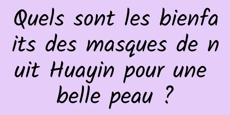 Quels sont les bienfaits des masques de nuit Huayin pour une belle peau ?