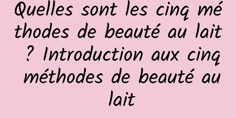 Quelles sont les cinq méthodes de beauté au lait ? Introduction aux cinq méthodes de beauté au lait