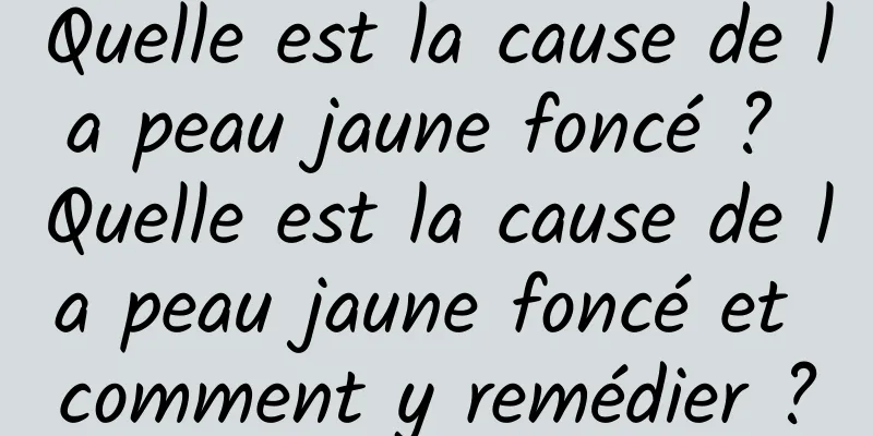 Quelle est la cause de la peau jaune foncé ? Quelle est la cause de la peau jaune foncé et comment y remédier ?
