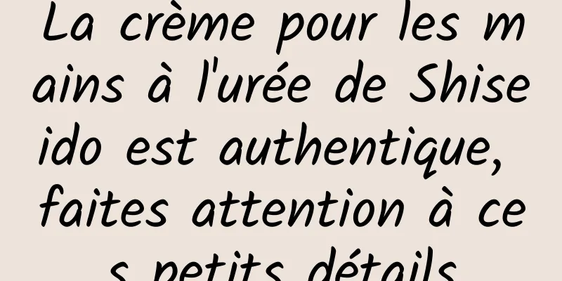 La crème pour les mains à l'urée de Shiseido est authentique, faites attention à ces petits détails