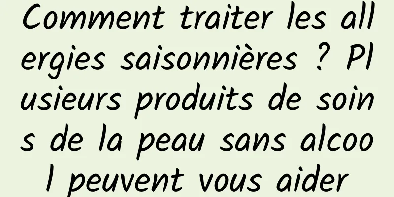 Comment traiter les allergies saisonnières ? Plusieurs produits de soins de la peau sans alcool peuvent vous aider