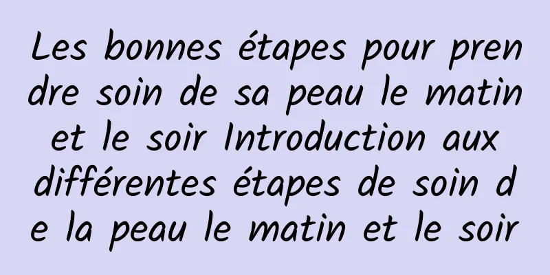 Les bonnes étapes pour prendre soin de sa peau le matin et le soir Introduction aux différentes étapes de soin de la peau le matin et le soir