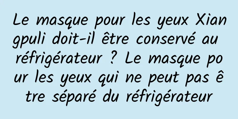 Le masque pour les yeux Xiangpuli doit-il être conservé au réfrigérateur ? Le masque pour les yeux qui ne peut pas être séparé du réfrigérateur
