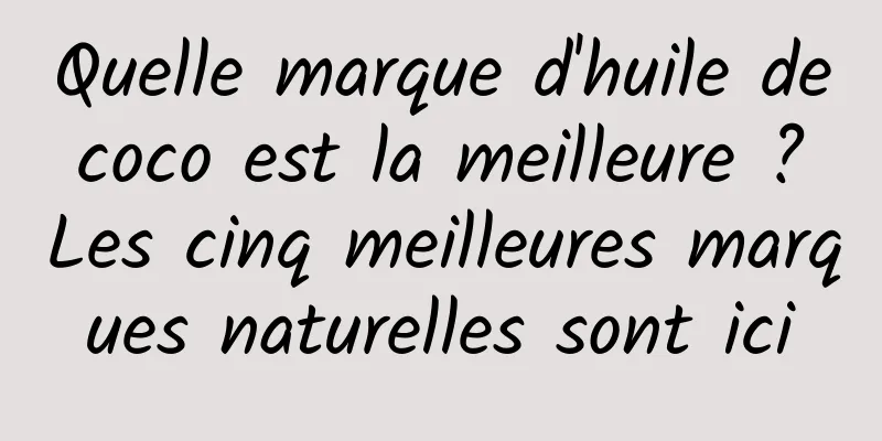 Quelle marque d'huile de coco est la meilleure ? Les cinq meilleures marques naturelles sont ici