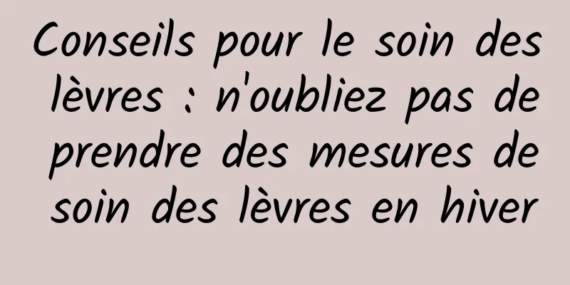 Conseils pour le soin des lèvres : n'oubliez pas de prendre des mesures de soin des lèvres en hiver