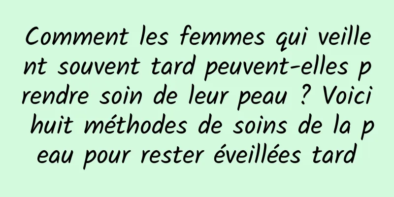 Comment les femmes qui veillent souvent tard peuvent-elles prendre soin de leur peau ? Voici huit méthodes de soins de la peau pour rester éveillées tard