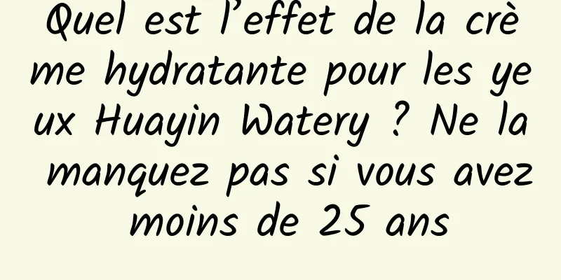 Quel est l’effet de la crème hydratante pour les yeux Huayin Watery ? Ne la manquez pas si vous avez moins de 25 ans