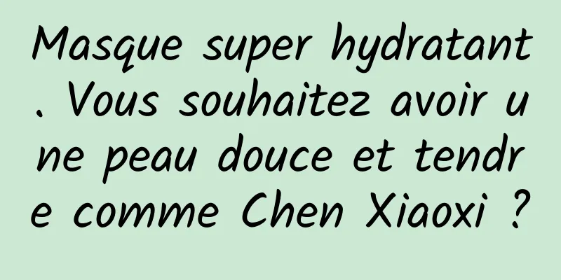 Masque super hydratant. Vous souhaitez avoir une peau douce et tendre comme Chen Xiaoxi ?