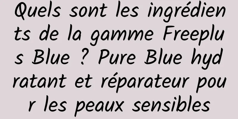 Quels sont les ingrédients de la gamme Freeplus Blue ? Pure Blue hydratant et réparateur pour les peaux sensibles