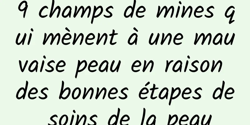 9 champs de mines qui mènent à une mauvaise peau en raison des bonnes étapes de soins de la peau
