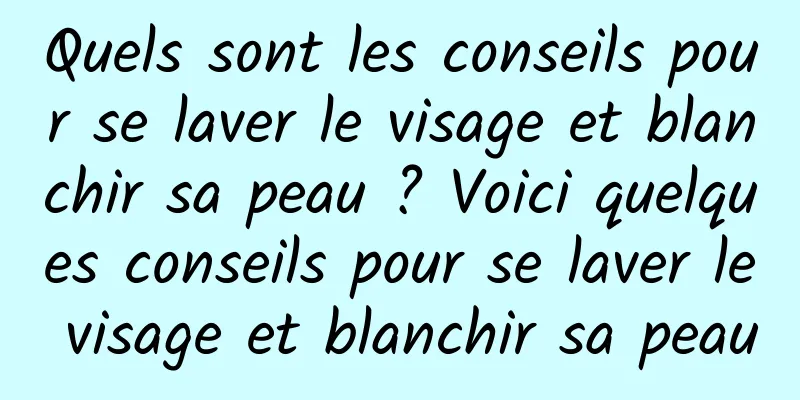Quels sont les conseils pour se laver le visage et blanchir sa peau ? Voici quelques conseils pour se laver le visage et blanchir sa peau