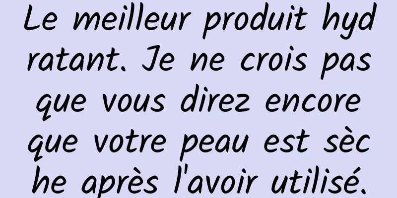 Le meilleur produit hydratant. Je ne crois pas que vous direz encore que votre peau est sèche après l'avoir utilisé.
